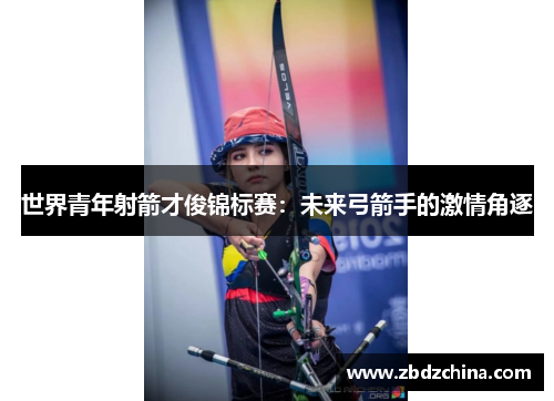世界青年射箭才俊锦标赛：未来弓箭手的激情角逐