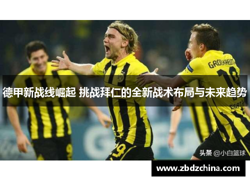 德甲新战线崛起 挑战拜仁的全新战术布局与未来趋势