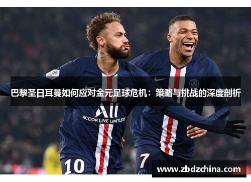 巴黎圣日耳曼如何应对金元足球危机：策略与挑战的深度剖析