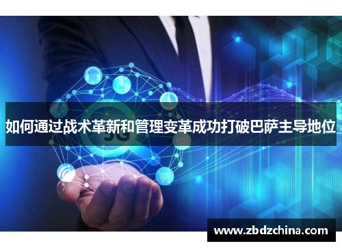 如何通过战术革新和管理变革成功打破巴萨主导地位