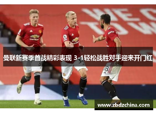 曼联新赛季首战精彩表现 3-1轻松战胜对手迎来开门红