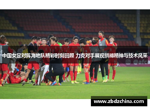 中国女足对阵海地队精彩时刻回顾 力克对手展现拼搏精神与技术风采