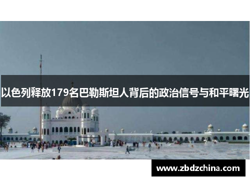 以色列释放179名巴勒斯坦人背后的政治信号与和平曙光