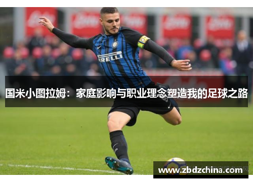 国米小图拉姆：家庭影响与职业理念塑造我的足球之路