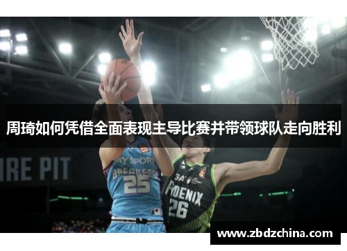 周琦如何凭借全面表现主导比赛并带领球队走向胜利