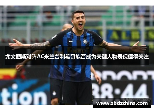 尤文图斯对阵AC米兰普利希奇能否成为关键人物表现值得关注