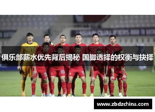 俱乐部薪水优先背后揭秘 国脚选择的权衡与抉择