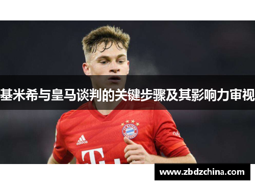 基米希与皇马谈判的关键步骤及其影响力审视