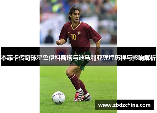 本菲卡传奇球星鲁伊科斯塔与迪马利亚辉煌历程与影响解析