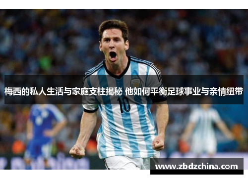 梅西的私人生活与家庭支柱揭秘 他如何平衡足球事业与亲情纽带