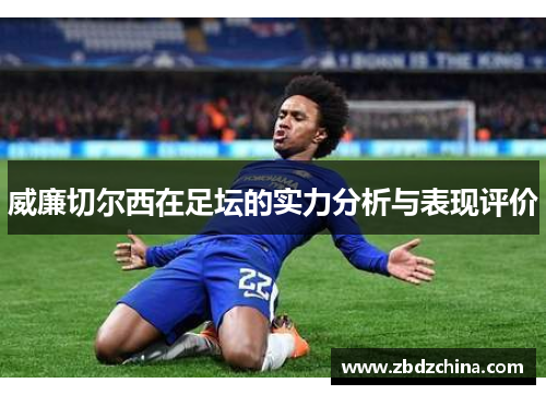 威廉切尔西在足坛的实力分析与表现评价