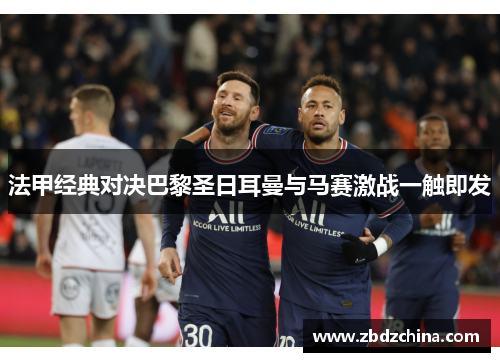 法甲经典对决巴黎圣日耳曼与马赛激战一触即发