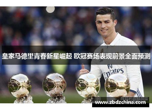 皇家马德里青春新星崛起 欧冠赛场表现前景全面预测