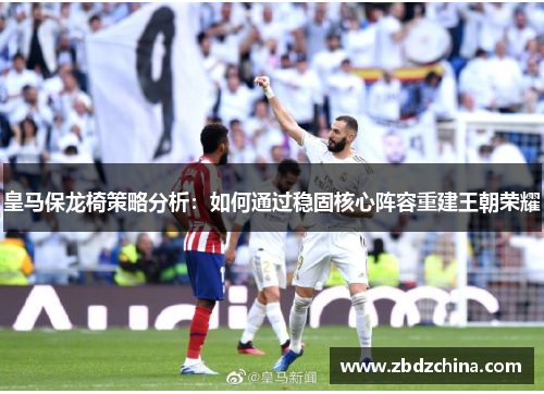 皇马保龙椅策略分析：如何通过稳固核心阵容重建王朝荣耀