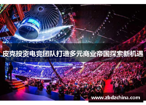 皮克投资电竞团队打造多元商业帝国探索新机遇