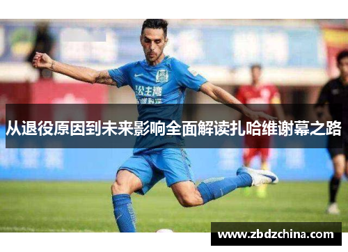 从退役原因到未来影响全面解读扎哈维谢幕之路