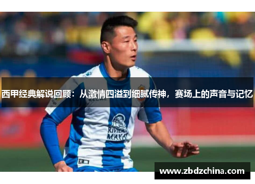 西甲经典解说回顾:从激情四溢到细腻传神,赛场上的声音与记忆 西甲经典解说回顾:从激情四溢到细腻传神,赛场上的声音与记忆