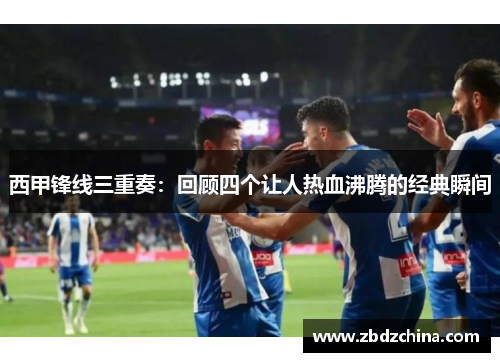 西甲锋线三重奏：回顾四个让人热血沸腾的经典瞬间