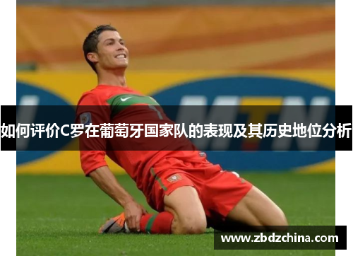 如何评价C罗在葡萄牙国家队的表现及其历史地位分析