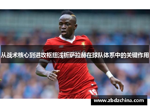 从战术核心到进攻枢纽浅析萨拉赫在球队体系中的关键作用 从战术核心到进攻枢纽浅析萨拉赫在球队体系中的关键作用