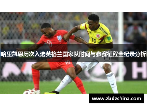 哈里凯恩历次入选英格兰国家队时间与参赛征程全纪录分析 哈里凯恩历次入选英格兰国家队时间与参赛征程全纪录分析