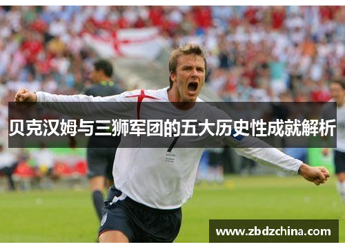 贝克汉姆与三狮军团的五大历史性成就解析 贝克汉姆与三狮军团的五大历史性成就解析