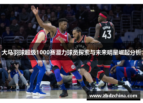 大马羽球超级1000赛潜力球员探索与未来明星崛起分析