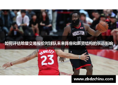 如何评估哈登交易报价对球队未来阵容和薪资结构的长远影响