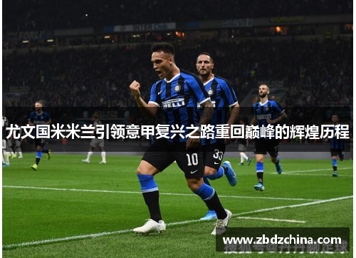 尤文国米米兰引领意甲复兴之路重回巅峰的辉煌历程
