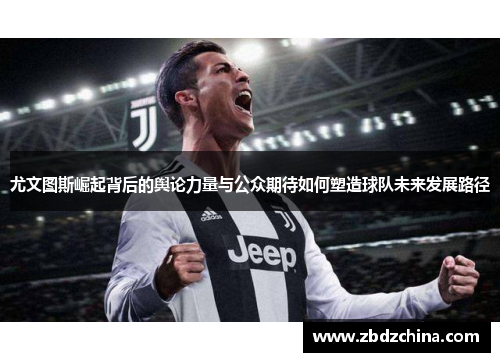 尤文图斯崛起背后的舆论力量与公众期待如何塑造球队未来发展路径