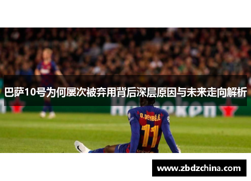 巴萨10号为何屡次被弃用背后深层原因与未来走向解析